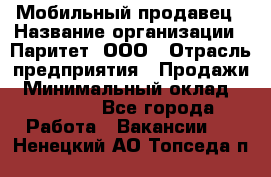 Мобильный продавец › Название организации ­ Паритет, ООО › Отрасль предприятия ­ Продажи › Минимальный оклад ­ 18 000 - Все города Работа » Вакансии   . Ненецкий АО,Топседа п.